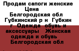 Продам сапоги женские › Цена ­ 700 - Белгородская обл., Губкинский р-н, Губкин г. Одежда, обувь и аксессуары » Женская одежда и обувь   . Белгородская обл.